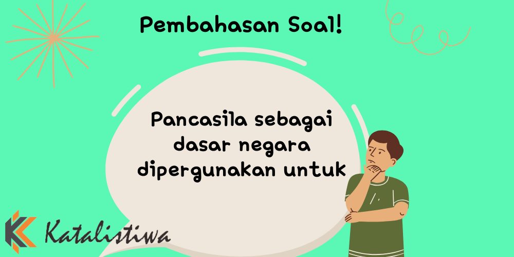 Pancasila sebagai dasar negara dipergunakan untuk