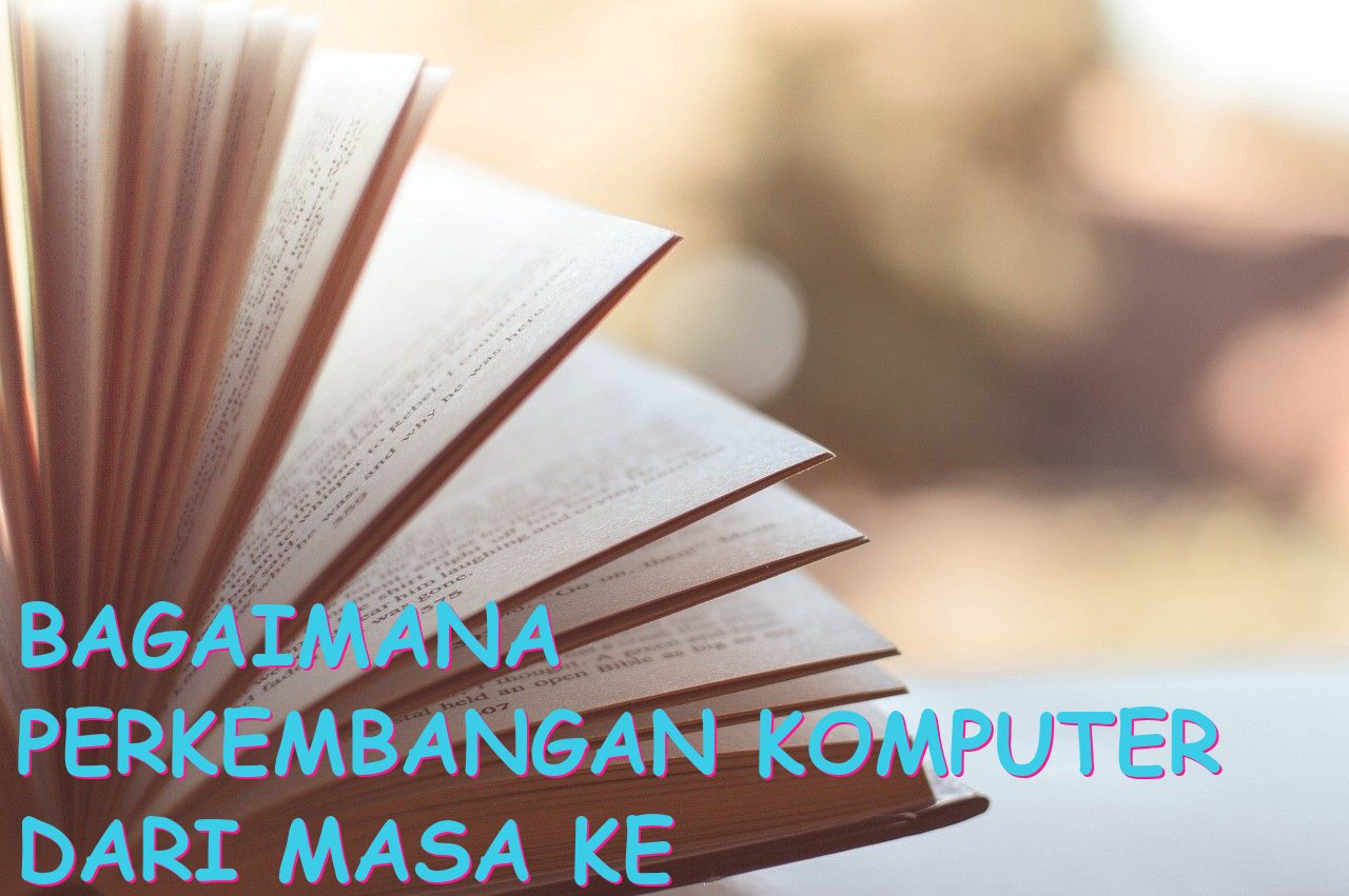 Bagaimana perkembangan komputer dari masa ke masa? Jelaskan jawabanmu