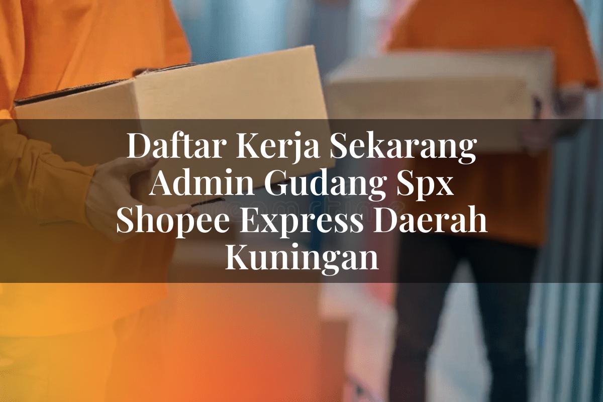 Daftar Kerja Sekarang Admin Gudang SPX Shopee Express Daerah Kuningan