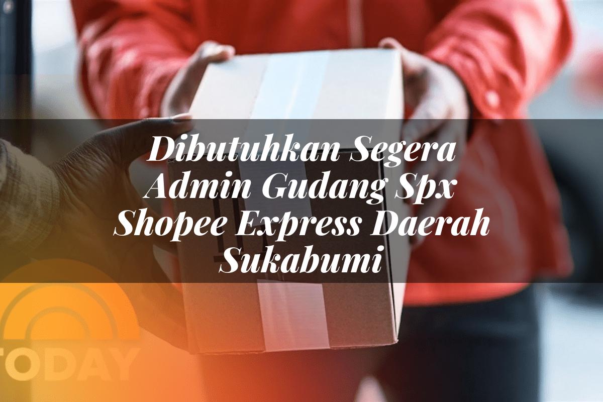 Dibutuhkan Segera Admin Gudang SPX Shopee Express Daerah Sukabumi