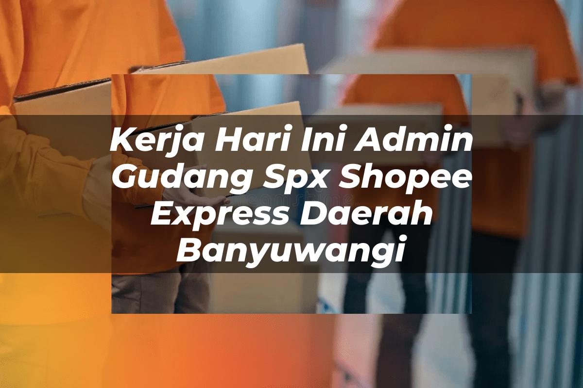 Kerja Hari Ini Admin Gudang SPX Shopee Express Daerah Banyuwangi