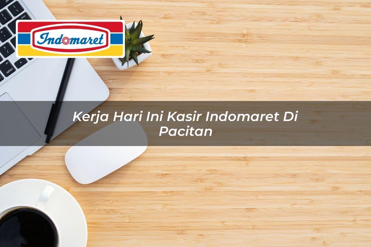 Kerja Hari Ini Kasir Indomaret di Pacitan Tahun 2025