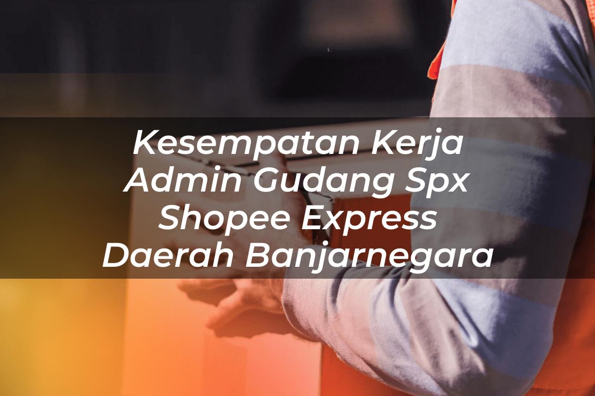 Kesempatan Kerja Admin Gudang SPX Shopee Express Daerah Banjarnegara