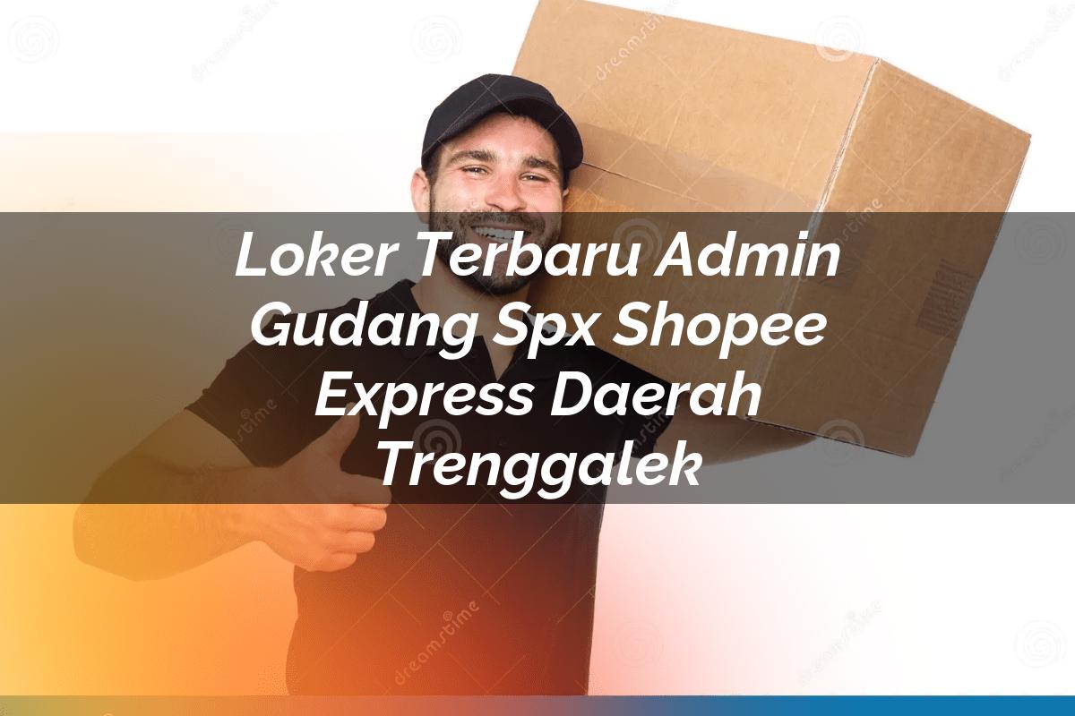 Loker Terbaru Admin Gudang SPX Shopee Express Daerah Trenggalek