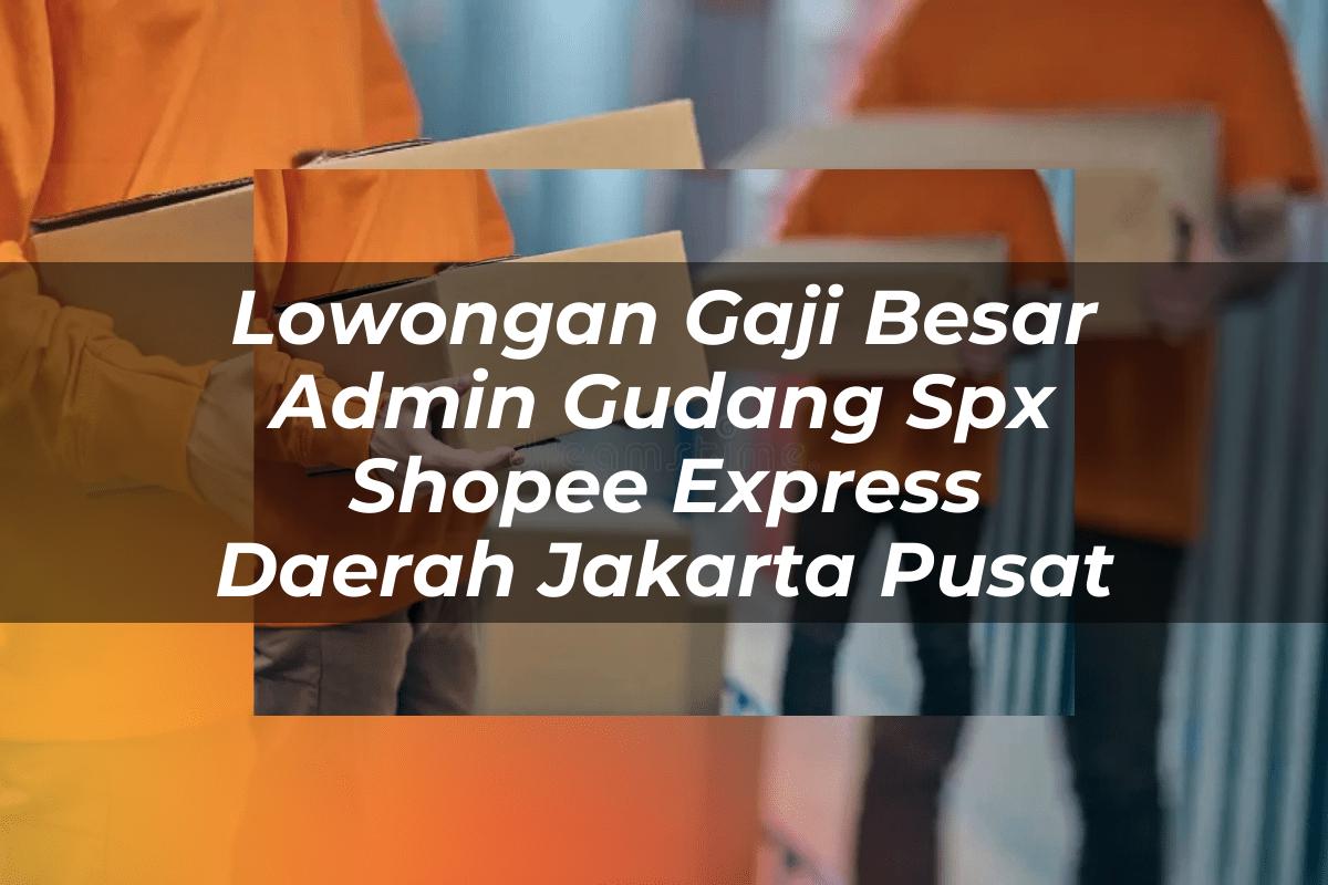 Lowongan Gaji Besar Admin Gudang SPX Shopee Express Daerah Jakarta Pusat