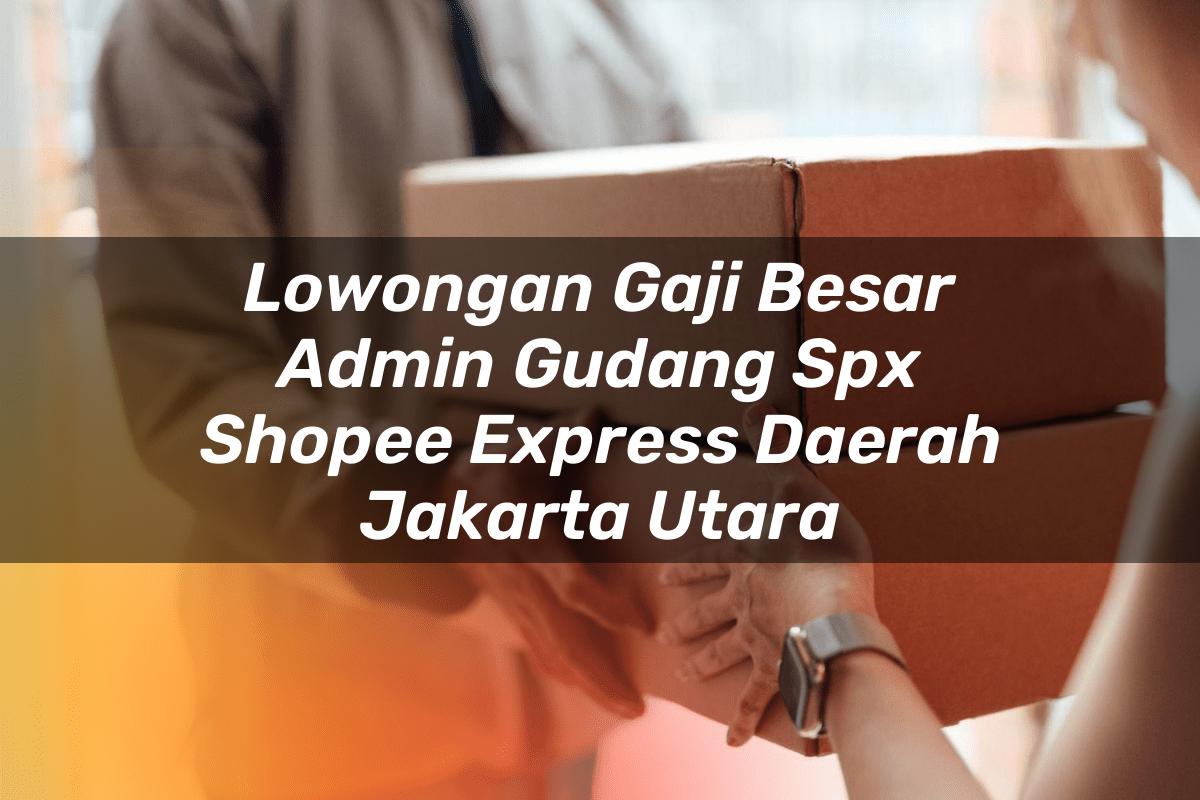 Lowongan Gaji Besar Admin Gudang SPX Shopee Express Daerah Jakarta Utara