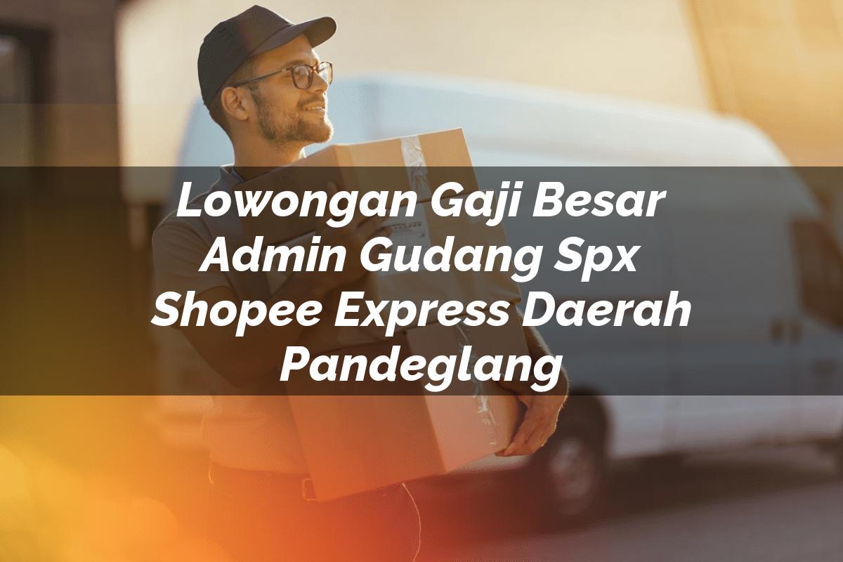 Lowongan Gaji Besar Admin Gudang SPX Shopee Express Daerah Pandeglang