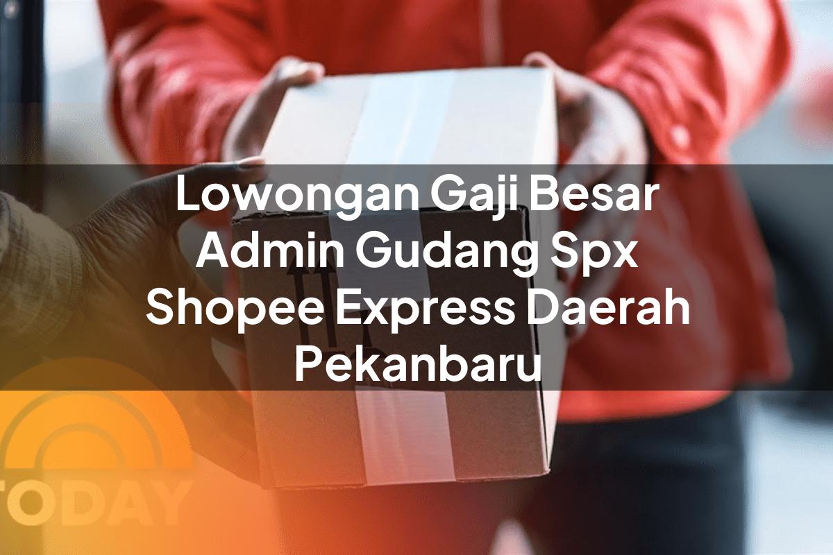 Lowongan Gaji Besar Admin Gudang SPX Shopee Express Daerah Pekanbaru