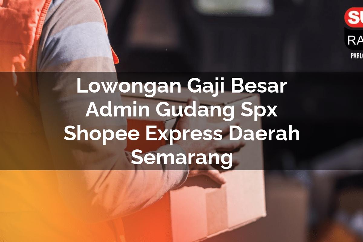 Lowongan Gaji Besar Admin Gudang SPX Shopee Express Daerah Semarang