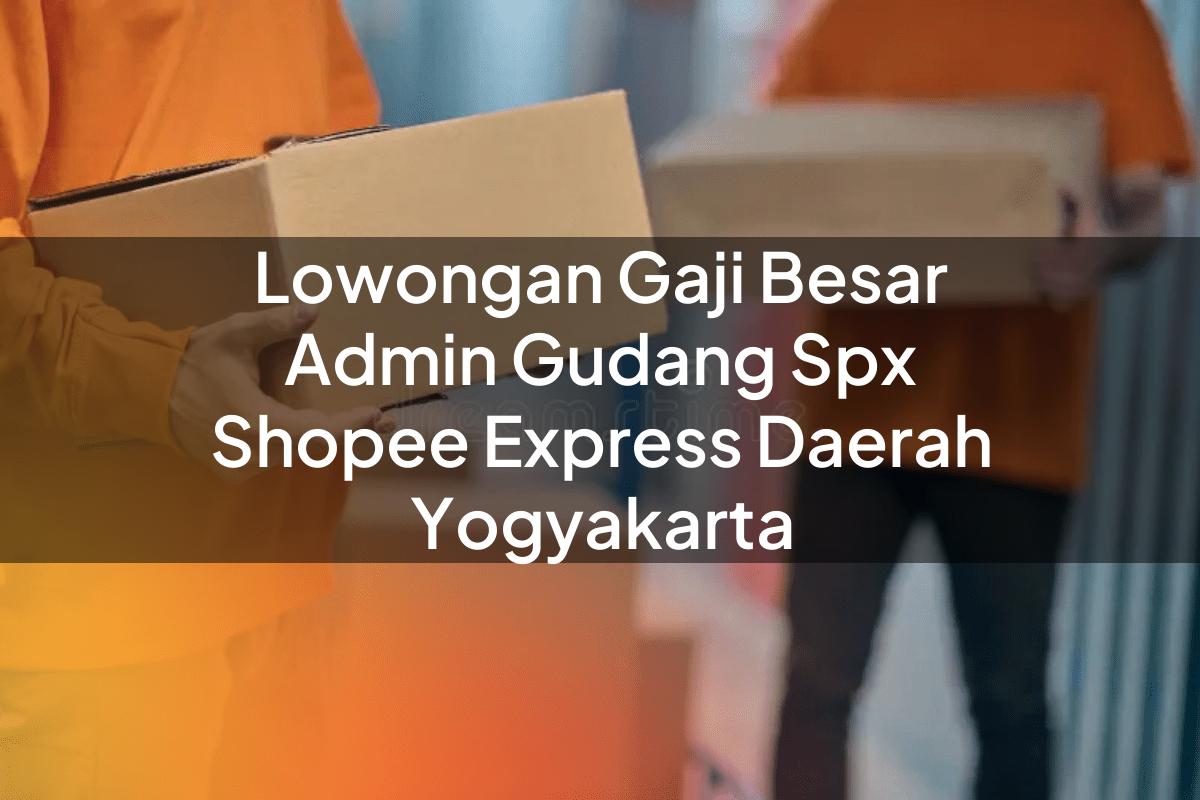 Lowongan Gaji Besar Admin Gudang SPX Shopee Express Daerah Yogyakarta