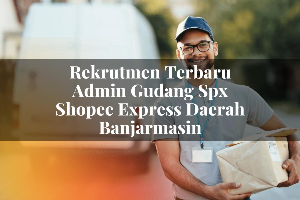 Rekrutmen Terbaru Admin Gudang SPX Shopee Express Daerah Banjarmasin