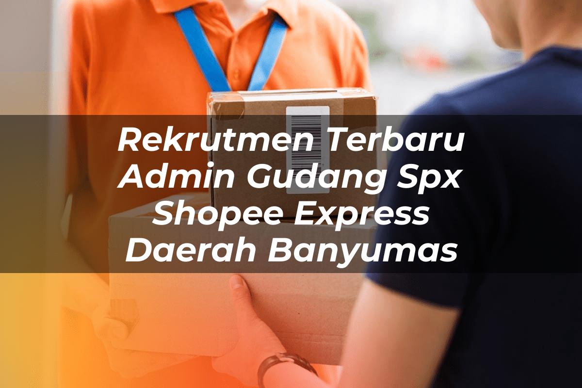 Rekrutmen Terbaru Admin Gudang SPX Shopee Express Daerah Banyumas