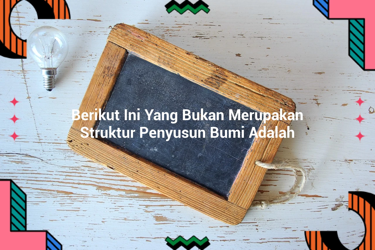 Berikut Ini Yang Bukan Merupakan Struktur Penyusun Bumi Adalah