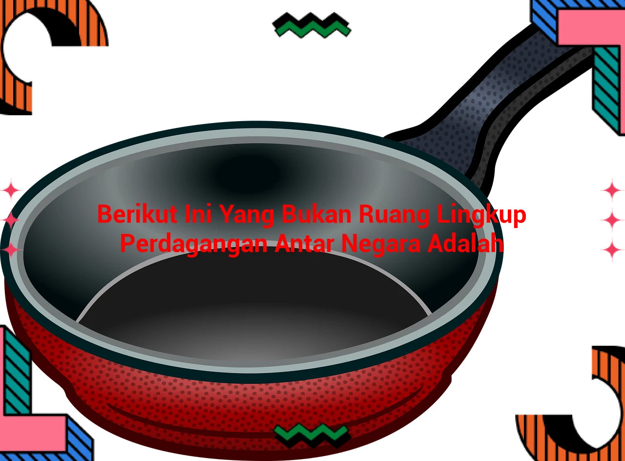 Berikut Ini Yang Bukan Ruang Lingkup Perdagangan Antar Negara Adalah